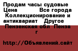 Продам часы судовые › Цена ­ 5 000 - Все города Коллекционирование и антиквариат » Другое   . Пензенская обл.,Пенза г.